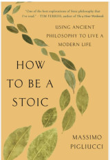 How to Be a Stoic: Using Ancient Philosophy to Live a Modern Life