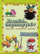 Τα παιδιά... δημιουργούν: Παιχνίδια, κατασκευές, αξεσουάρ: Έξυπνες ιδέες για παιδιά με φαντασία και απλά καθημερινά υλικά