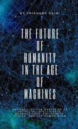 The Future of Humanity in the Age of Machines: Unravelling the Mysteries of AI, Neuroscience, Philosophy, Ethics, and the Human Mind